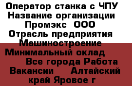 Оператор станка с ЧПУ › Название организации ­ Промэкс, ООО › Отрасль предприятия ­ Машиностроение › Минимальный оклад ­ 70 000 - Все города Работа » Вакансии   . Алтайский край,Яровое г.